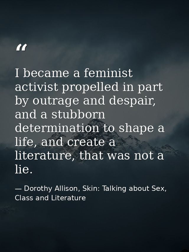 I became a feminist activist propelled in part by outrage and despair, and a stubborn determination to shape a life, and — Dorothy Allison, Skin: Talking about Sex, Class and Literature