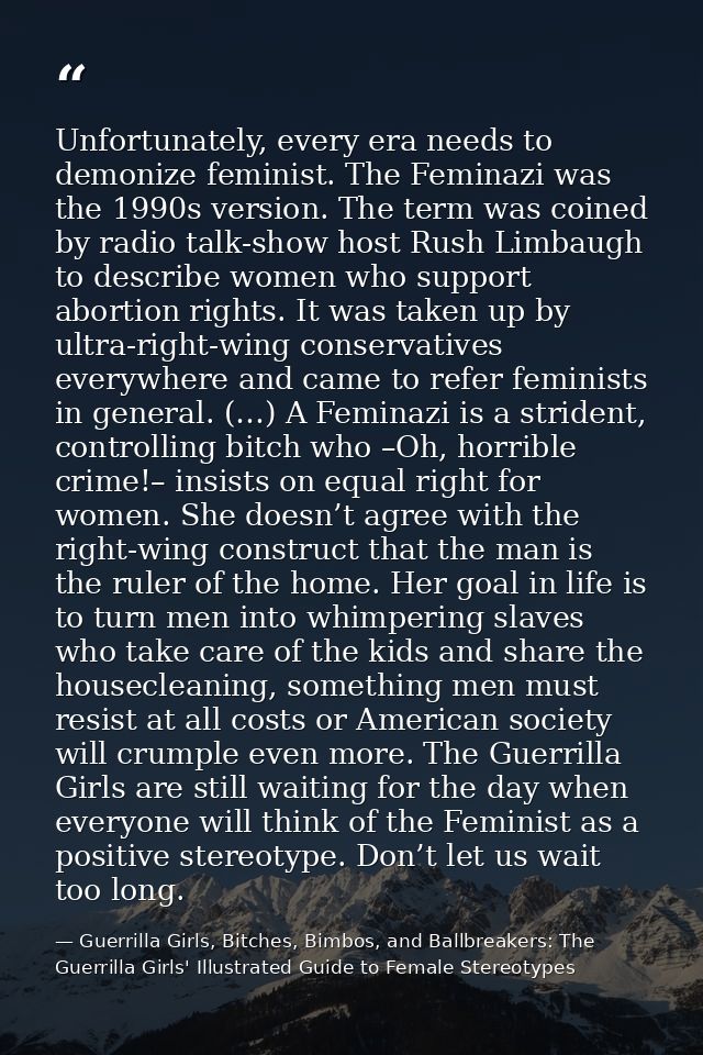 Unfortunately, every era needs to demonize feminist. The Feminazi was the 1990s version. The term was coined by radio ta — Guerrilla Girls, Bitches, Bimbos, and Ballbreakers: The Guerrilla Girls' Illustrated Guide to Female Stereotypes