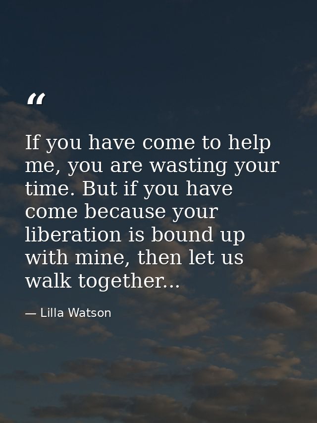 If you have come to help me, you are wasting your time. But if you have come because your liberation is bound up with mi — Lilla Watson
