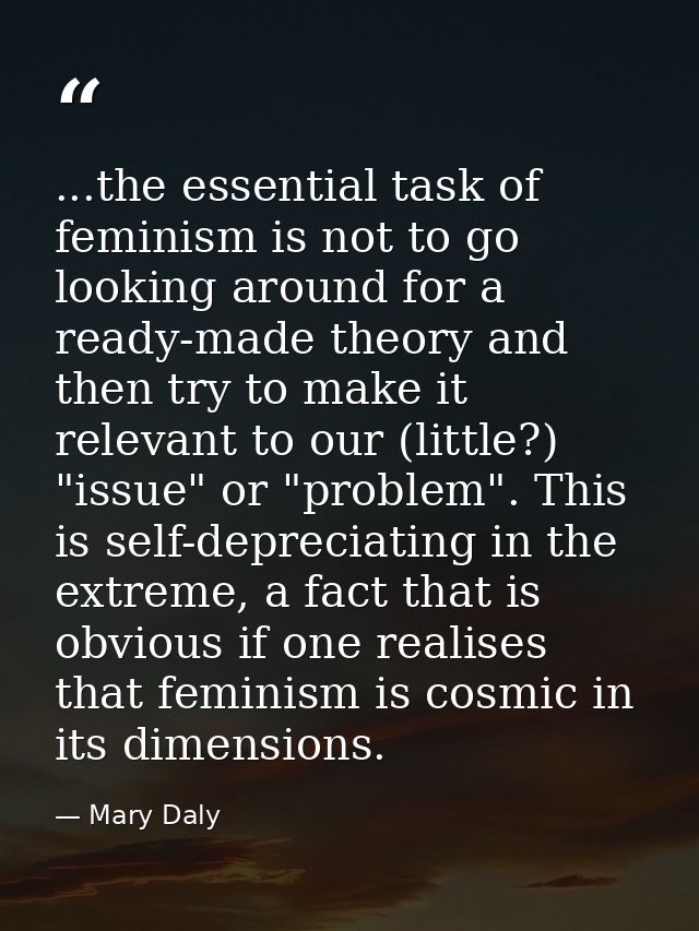 ...the essential task of feminism is not to go looking around for a ready-made theory and then try to make it relevant t — Mary Daly