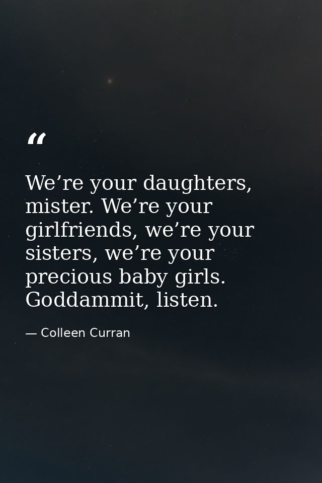 We’re your daughters, mister. We’re your girlfriends, we’re your sisters, we’re your precious baby girls. Goddammit, lis — Colleen Curran
