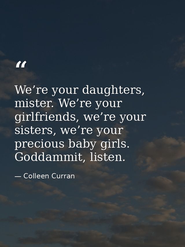 We’re your daughters, mister. We’re your girlfriends, we’re your sisters, we’re your precious baby girls. Goddammit, lis — Colleen Curran