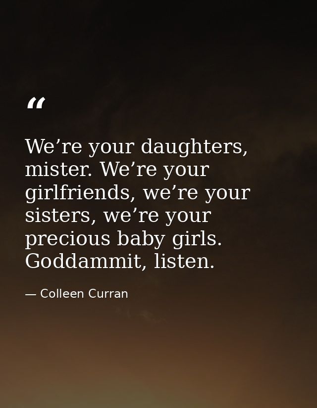 We’re your daughters, mister. We’re your girlfriends, we’re your sisters, we’re your precious baby girls. Goddammit, lis — Colleen Curran