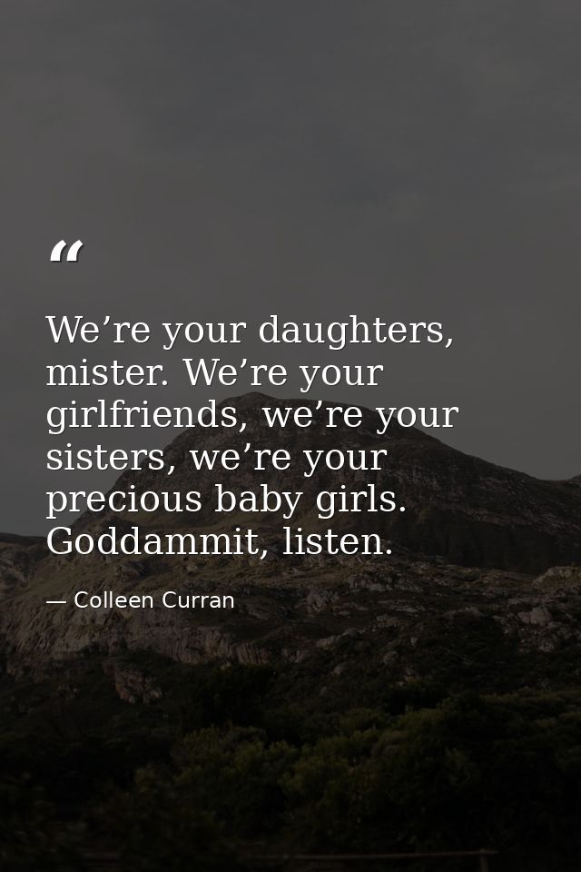 We’re your daughters, mister. We’re your girlfriends, we’re your sisters, we’re your precious baby girls. Goddammit, lis — Colleen Curran