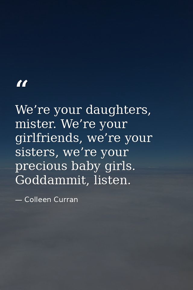 We’re your daughters, mister. We’re your girlfriends, we’re your sisters, we’re your precious baby girls. Goddammit, lis — Colleen Curran