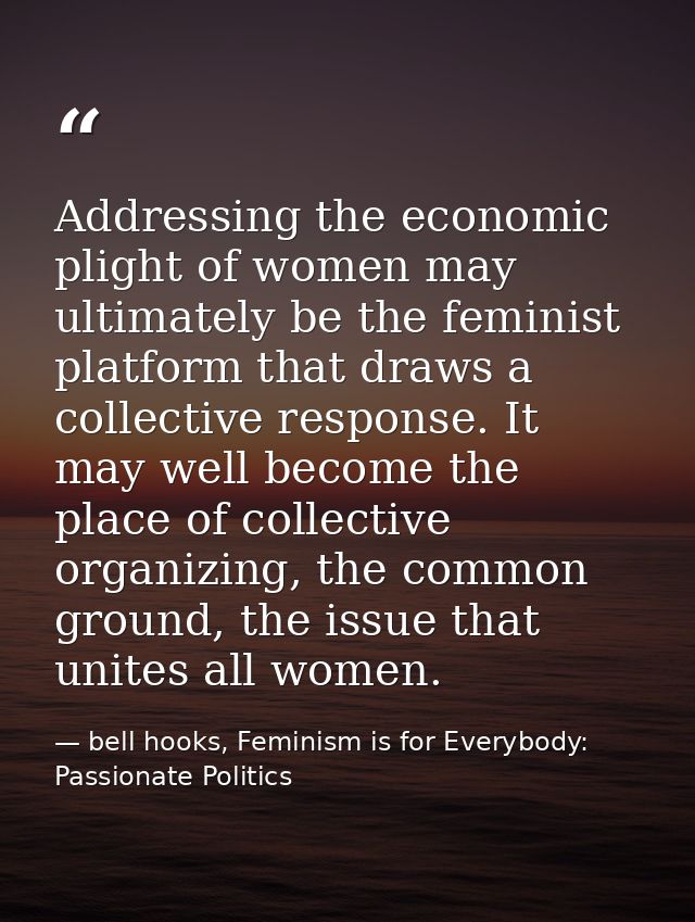 Addressing the economic plight of women may ultimately be the feminist platform that draws a collective response. It may — bell hooks, Feminism is for Everybody: Passionate Politics