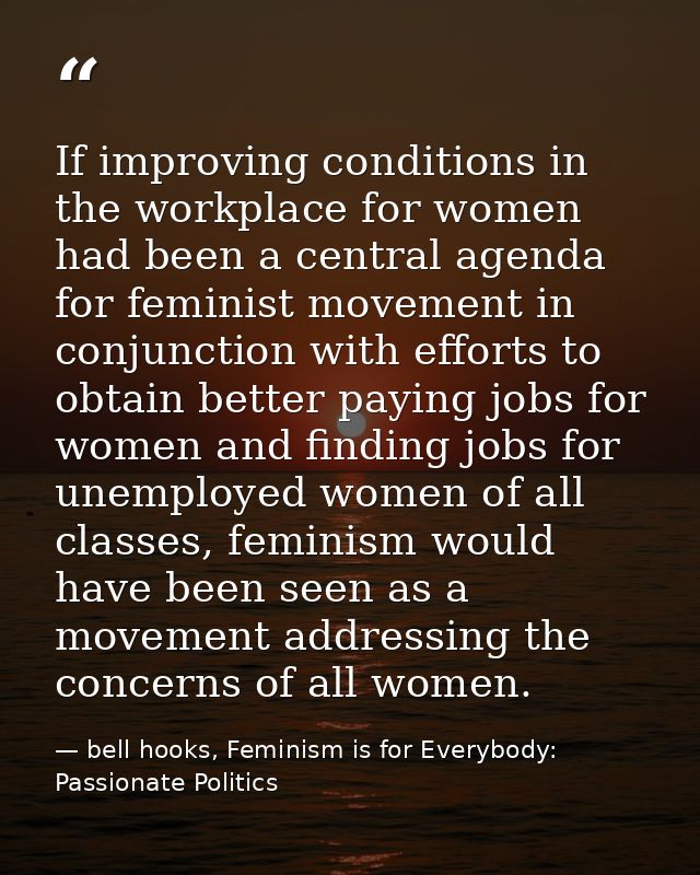 If improving conditions in the workplace for women had been a central agenda for feminist movement in conjunction with e — bell hooks, Feminism is for Everybody: Passionate Politics