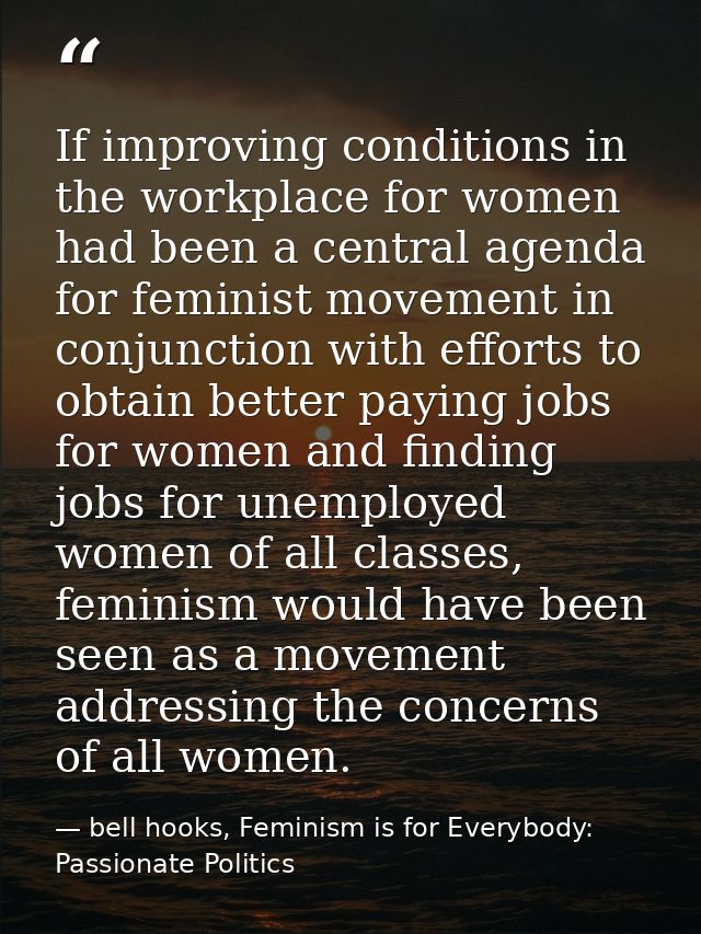 If improving conditions in the workplace for women had been a central agenda for feminist movement in conjunction with e — bell hooks, Feminism is for Everybody: Passionate Politics