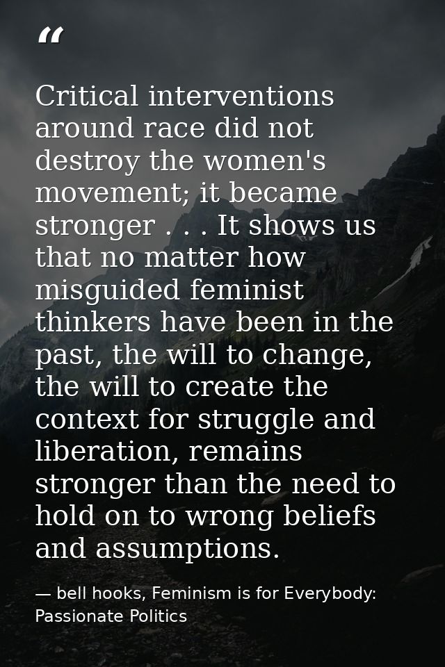 Critical interventions around race did not destroy the women's movement; it became stronger . . . It shows us that no ma — bell hooks, Feminism is for Everybody: Passionate Politics