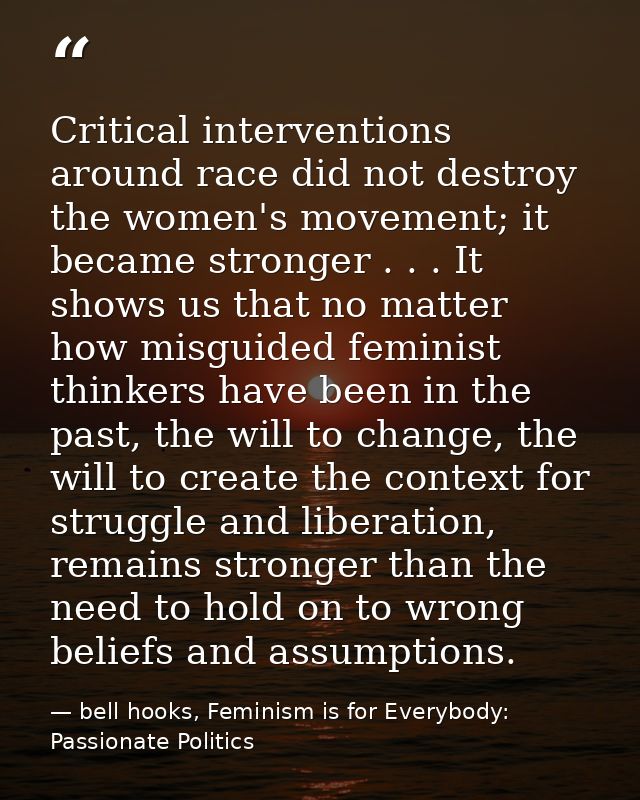 Critical interventions around race did not destroy the women's movement; it became stronger . . . It shows us that no ma — bell hooks, Feminism is for Everybody: Passionate Politics