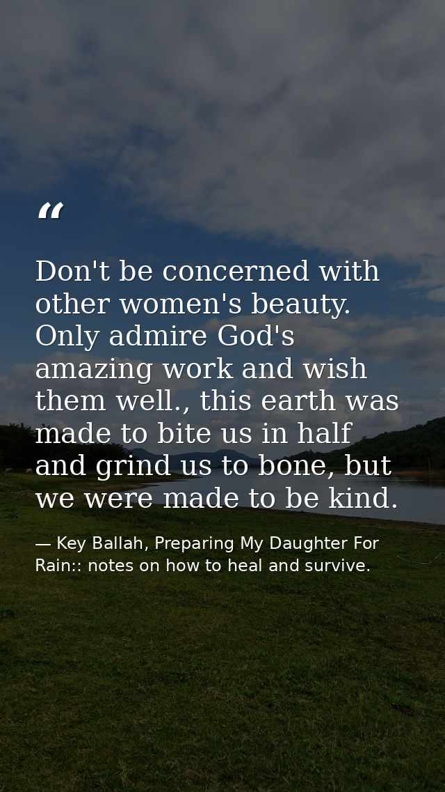 Don't be concerned with other women's beauty. Only admire God's amazing work and wish them well., this earth was made to — Key Ballah, Preparing My Daughter For Rain:: notes on how to heal and survive.
