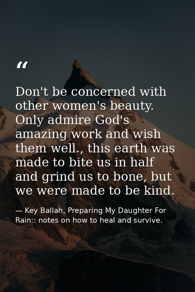 Don't be concerned with other women's beauty. Only admire God's amazing work and wish them well., this earth was made to — Key Ballah, Preparing My Daughter For Rain:: notes on how to heal and survive.