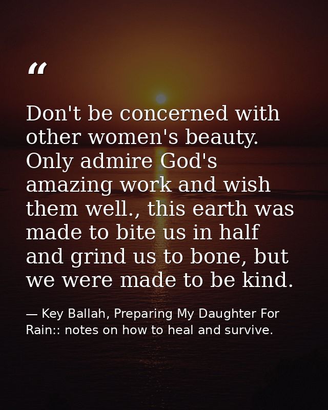 Don't be concerned with other women's beauty. Only admire God's amazing work and wish them well., this earth was made to — Key Ballah, Preparing My Daughter For Rain:: notes on how to heal and survive.