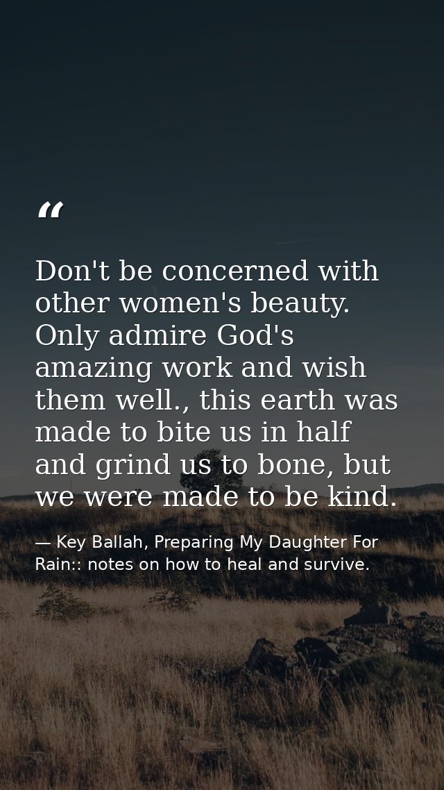 Don't be concerned with other women's beauty. Only admire God's amazing work and wish them well., this earth was made to — Key Ballah, Preparing My Daughter For Rain:: notes on how to heal and survive.