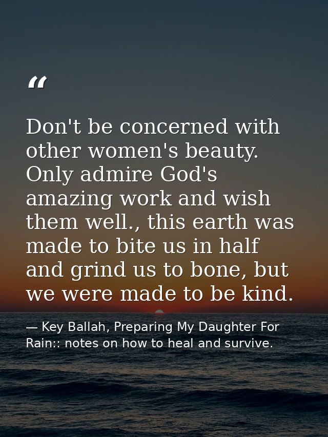 Don't be concerned with other women's beauty. Only admire God's amazing work and wish them well., this earth was made to — Key Ballah, Preparing My Daughter For Rain:: notes on how to heal and survive.