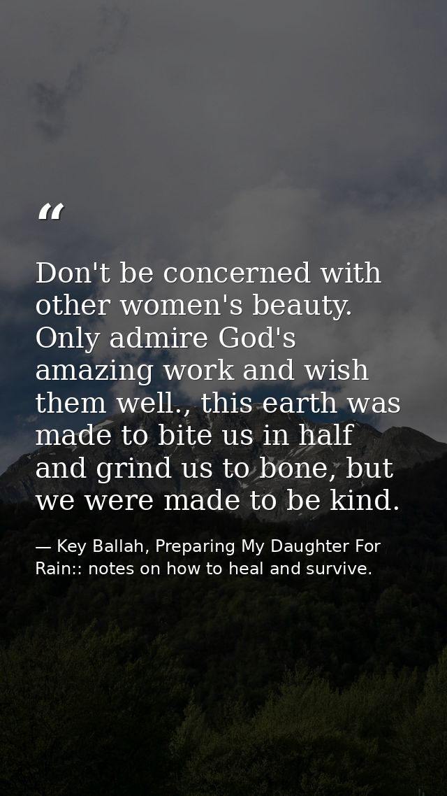 Don't be concerned with other women's beauty. Only admire God's amazing work and wish them well., this earth was made to — Key Ballah, Preparing My Daughter For Rain:: notes on how to heal and survive.
