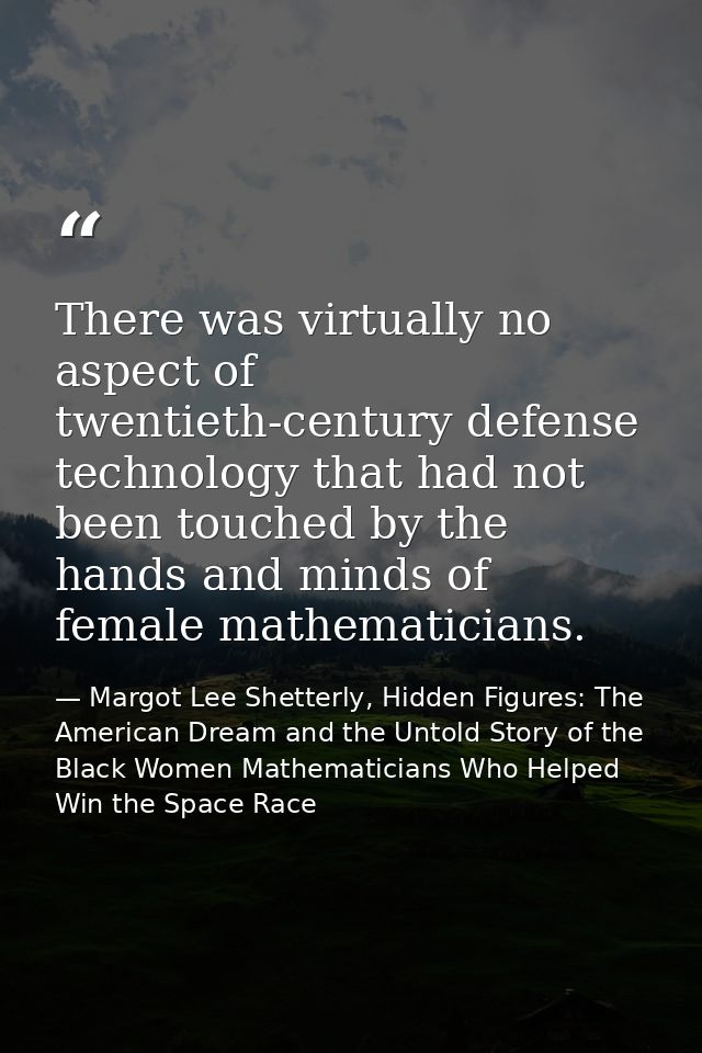 There was virtually no aspect of twentieth-century defense technology that had not been touched by the hands and minds o — Margot Lee Shetterly, Hidden Figures: The American Dream and the Untold Story of the Black Women Mathematicians Who Helped Win the Space Race