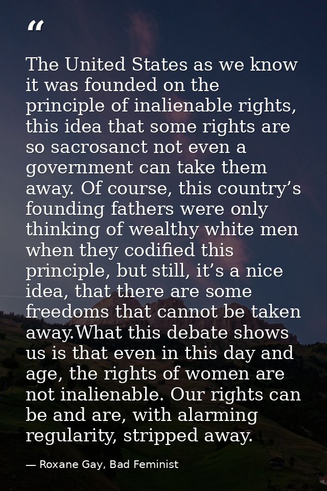 The United States as we know it was founded on the principle of inalienable rights, this idea that some rights are so sa — Roxane Gay, Bad Feminist