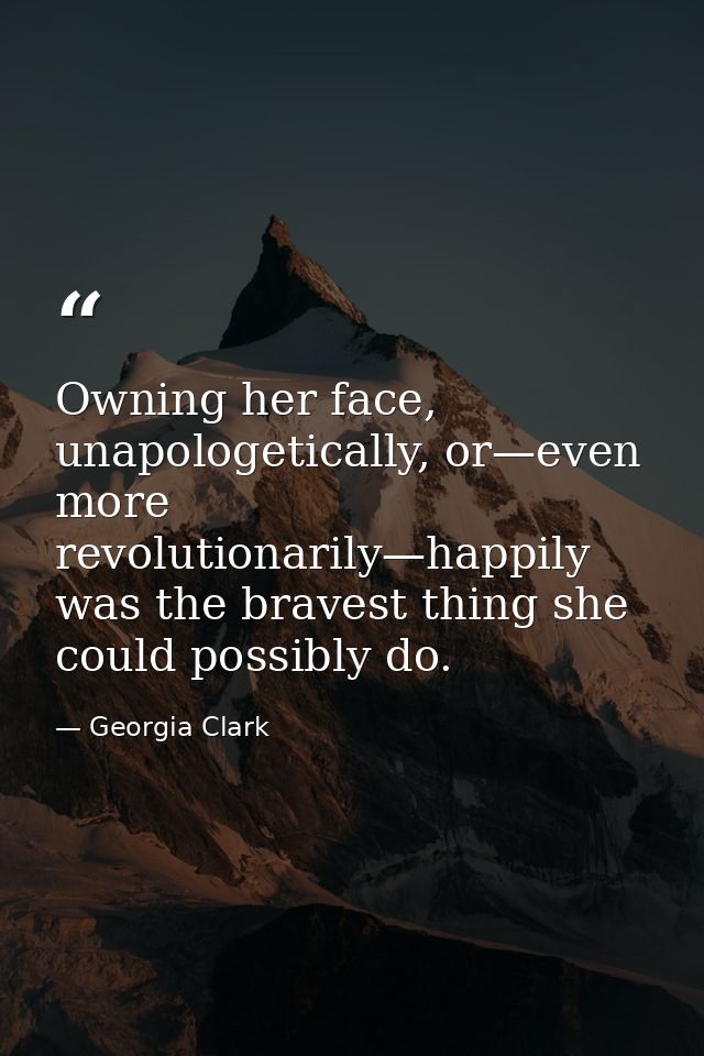 Owning her face, unapologetically, or—even more revolutionarily—happily was the bravest thing she could possibly do. — Georgia Clark