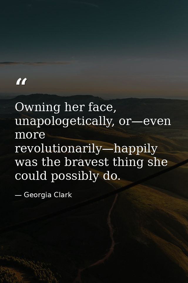 Owning her face, unapologetically, or—even more revolutionarily—happily was the bravest thing she could possibly do. — Georgia Clark