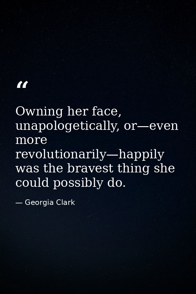 Owning her face, unapologetically, or—even more revolutionarily—happily was the bravest thing she could possibly do. — Georgia Clark