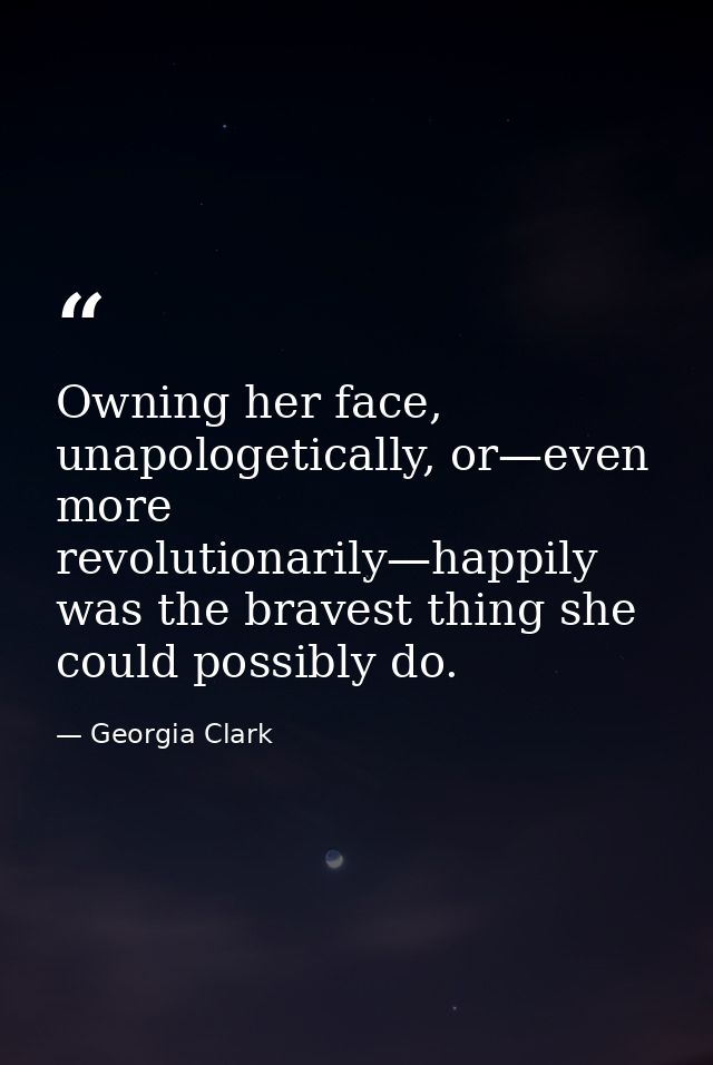 Owning her face, unapologetically, or—even more revolutionarily—happily was the bravest thing she could possibly do. — Georgia Clark