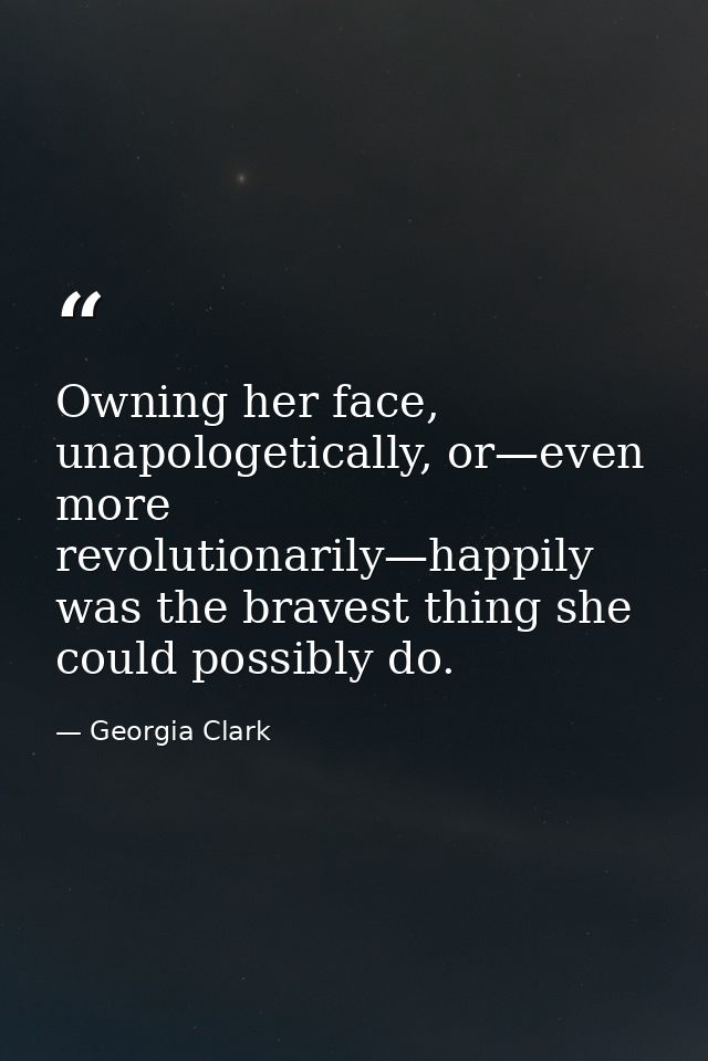 Owning her face, unapologetically, or—even more revolutionarily—happily was the bravest thing she could possibly do. — Georgia Clark