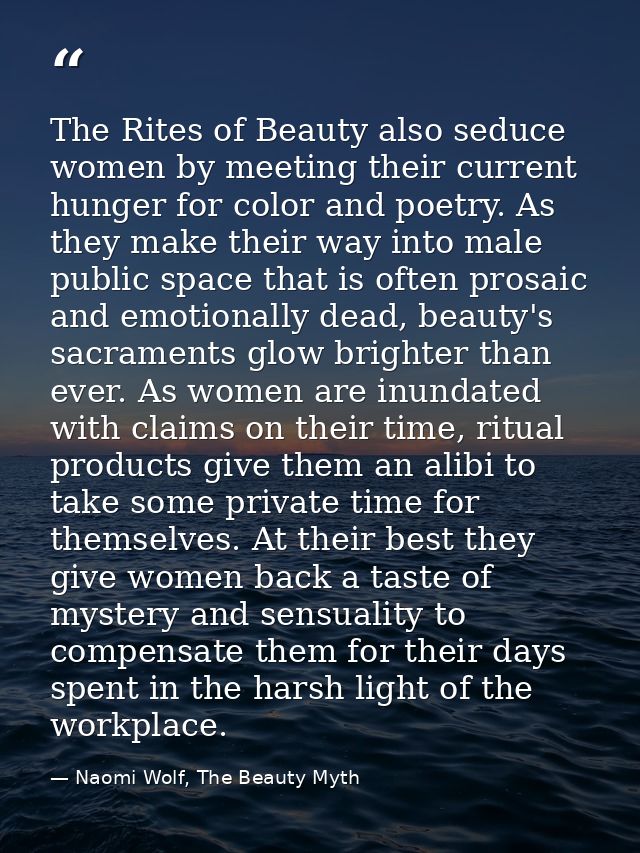 The Rites of Beauty also seduce women by meeting their current hunger for color and poetry. As they make their way into  — Naomi Wolf, The Beauty Myth