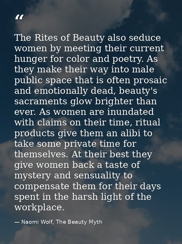 The Rites of Beauty also seduce women by meeting their current hunger for color and poetry. As they make their way into  — Naomi Wolf, The Beauty Myth