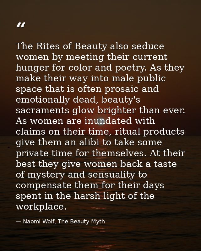 The Rites of Beauty also seduce women by meeting their current hunger for color and poetry. As they make their way into  — Naomi Wolf, The Beauty Myth