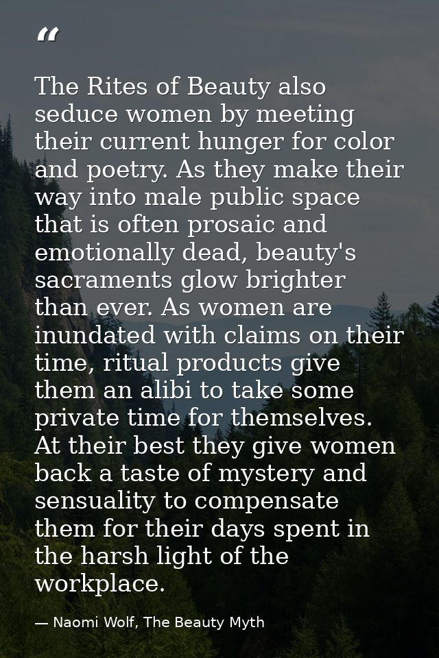The Rites of Beauty also seduce women by meeting their current hunger for color and poetry. As they make their way into  — Naomi Wolf, The Beauty Myth