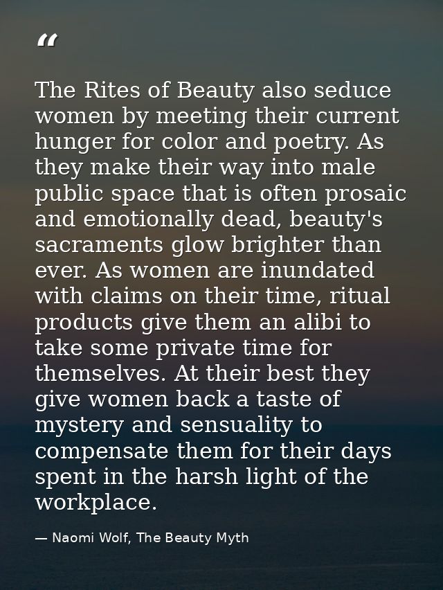 The Rites of Beauty also seduce women by meeting their current hunger for color and poetry. As they make their way into  — Naomi Wolf, The Beauty Myth