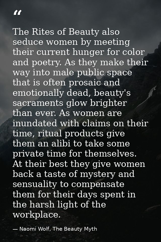The Rites of Beauty also seduce women by meeting their current hunger for color and poetry. As they make their way into  — Naomi Wolf, The Beauty Myth