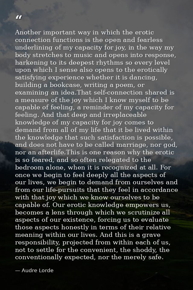 Another important way in which the erotic connection functions is the open and fearless underlining of my capacity for j — Audre Lorde