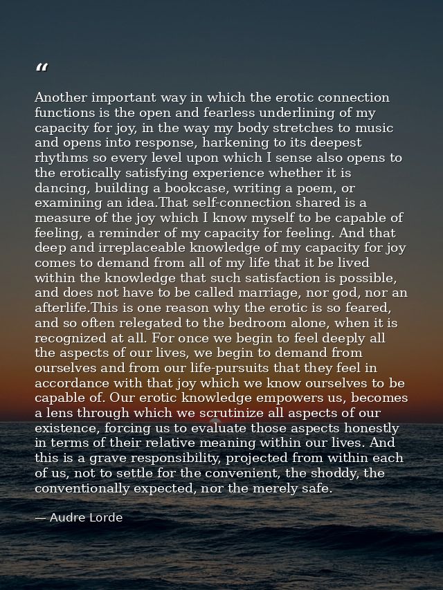 Another important way in which the erotic connection functions is the open and fearless underlining of my capacity for j — Audre Lorde