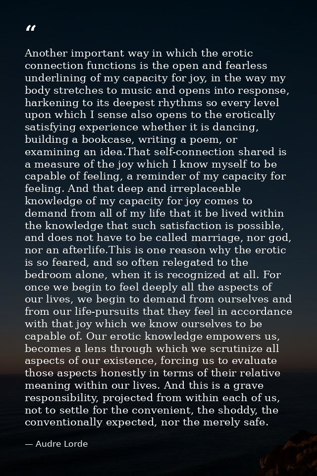 Another important way in which the erotic connection functions is the open and fearless underlining of my capacity for j — Audre Lorde