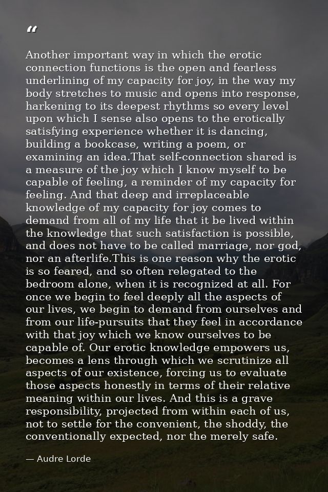 Another important way in which the erotic connection functions is the open and fearless underlining of my capacity for j — Audre Lorde