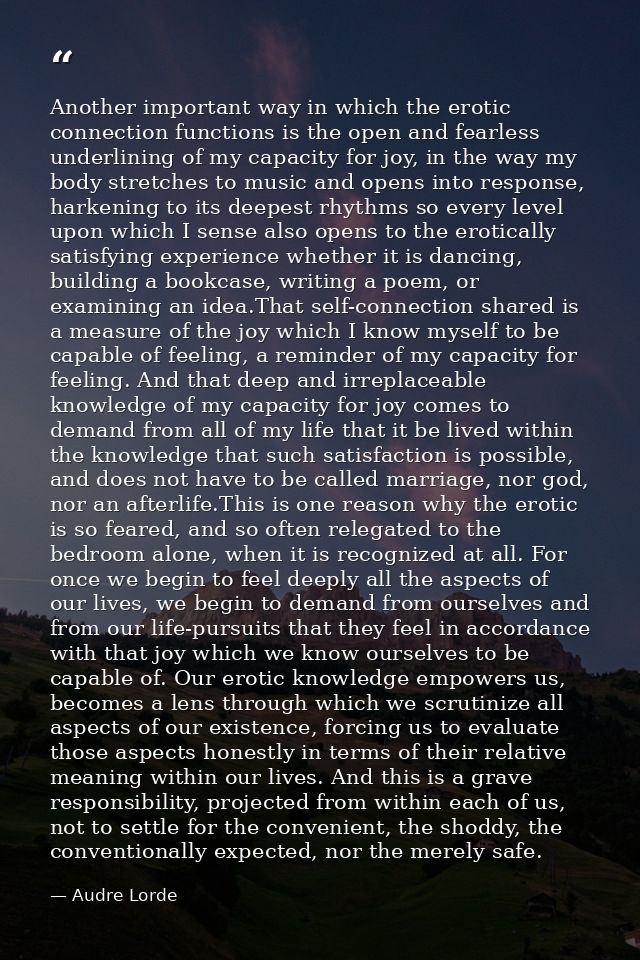 Another important way in which the erotic connection functions is the open and fearless underlining of my capacity for j — Audre Lorde
