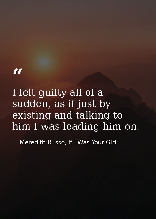 I felt guilty all of a sudden, as if just by existing and talking to him I was leading him on. — Meredith Russo, If I Was Your Girl