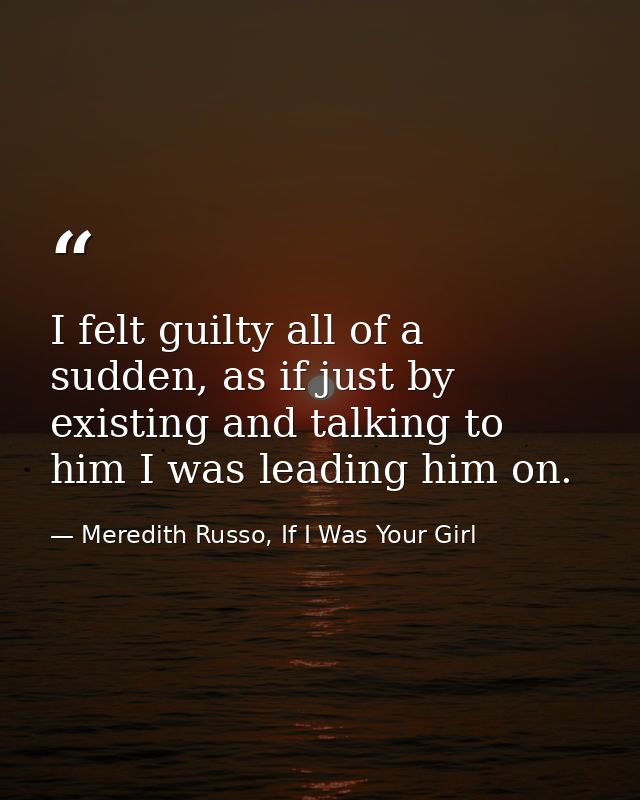 I felt guilty all of a sudden, as if just by existing and talking to him I was leading him on. — Meredith Russo, If I Was Your Girl