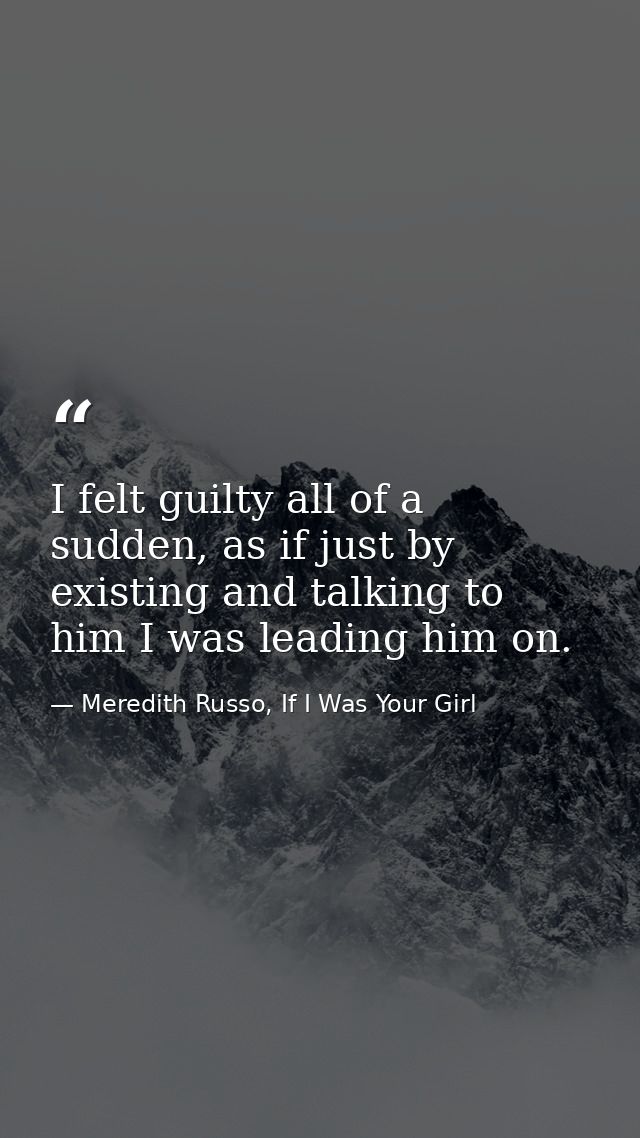 I felt guilty all of a sudden, as if just by existing and talking to him I was leading him on. — Meredith Russo, If I Was Your Girl