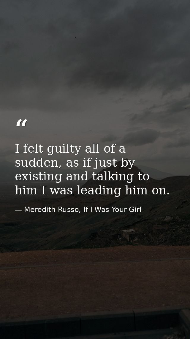 I felt guilty all of a sudden, as if just by existing and talking to him I was leading him on. — Meredith Russo, If I Was Your Girl