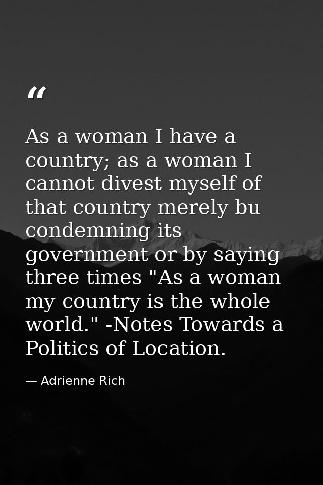 As a woman I have a country; as a woman I cannot divest myself of that country merely bu condemning its government or by — Adrienne Rich