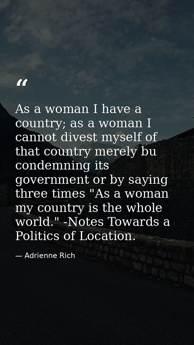 As a woman I have a country; as a woman I cannot divest myself of that country merely bu condemning its government or by — Adrienne Rich