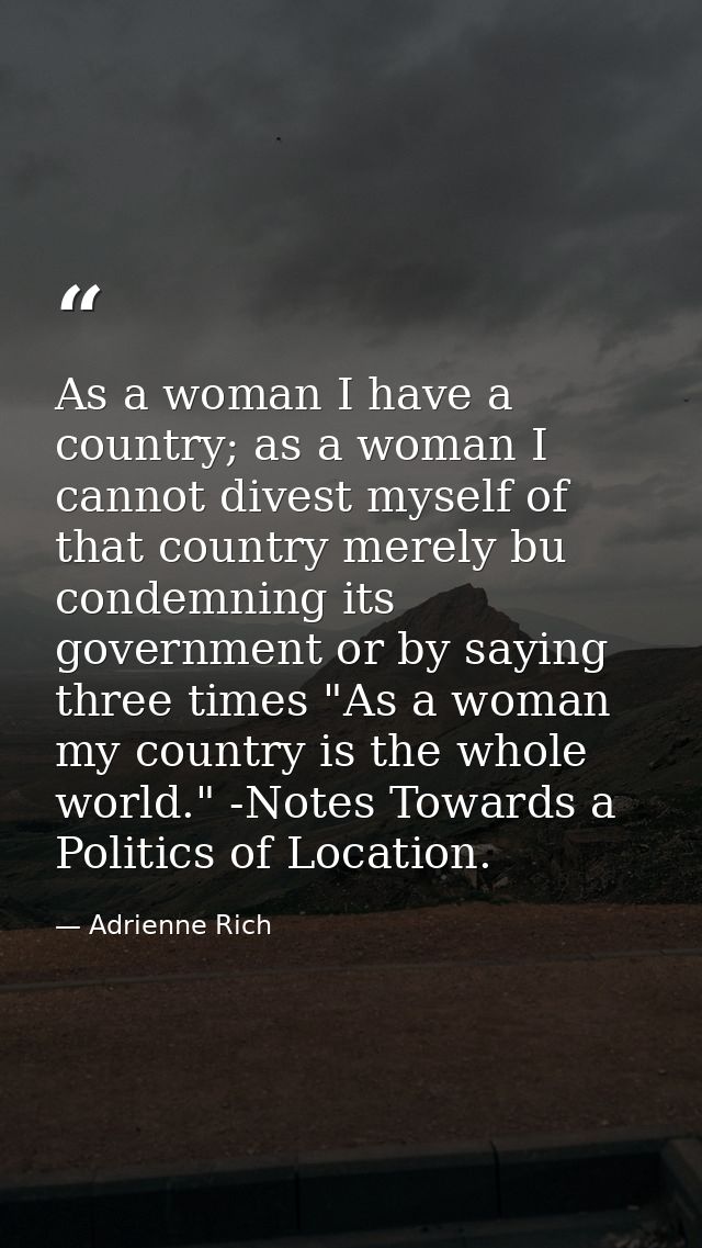 As a woman I have a country; as a woman I cannot divest myself of that country merely bu condemning its government or by — Adrienne Rich