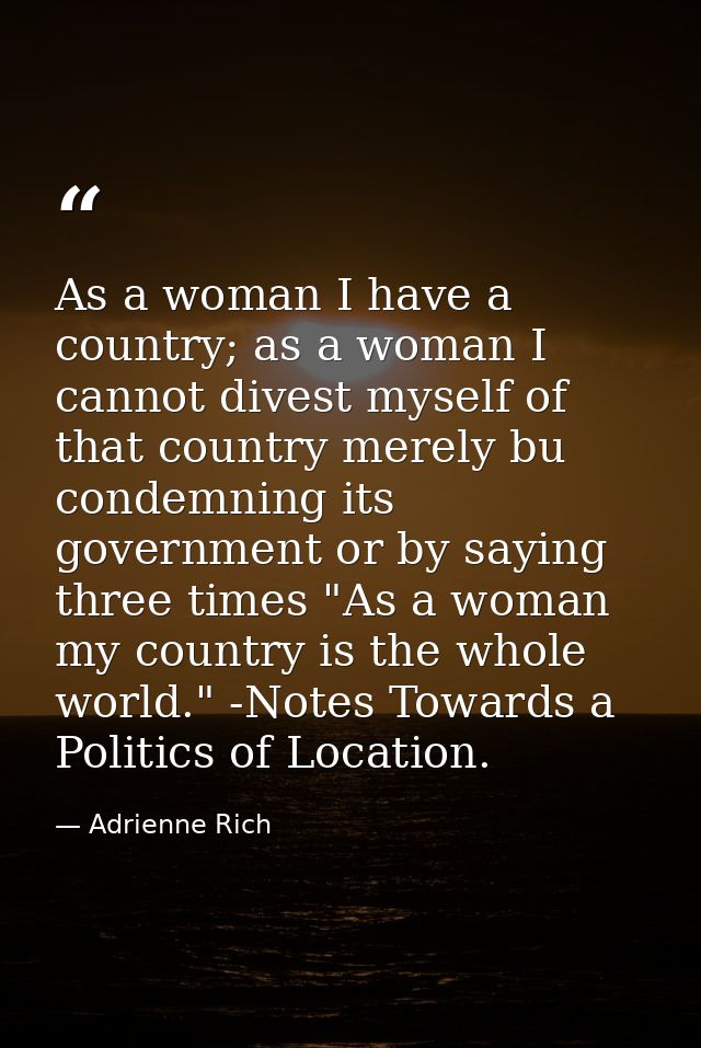 As a woman I have a country; as a woman I cannot divest myself of that country merely bu condemning its government or by — Adrienne Rich