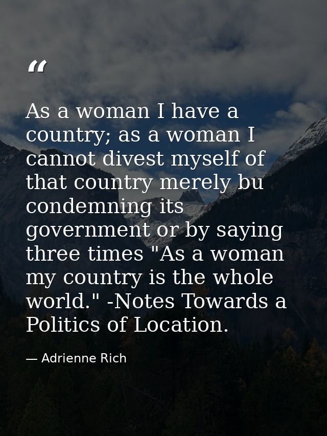 As a woman I have a country; as a woman I cannot divest myself of that country merely bu condemning its government or by — Adrienne Rich