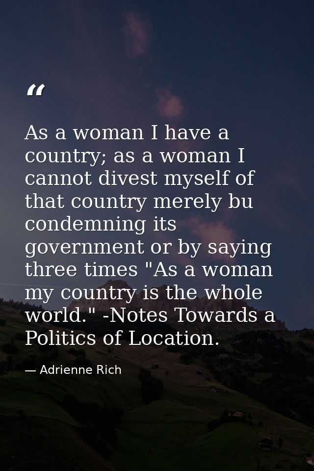 As a woman I have a country; as a woman I cannot divest myself of that country merely bu condemning its government or by — Adrienne Rich