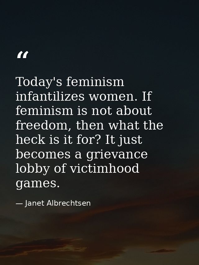 Today's feminism infantilizes women. If feminism is not about freedom, then what the heck is it for? It just becomes a g — Janet Albrechtsen