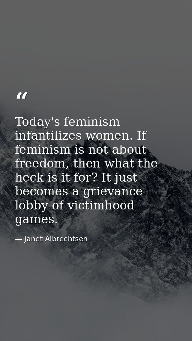 Today's feminism infantilizes women. If feminism is not about freedom, then what the heck is it for? It just becomes a g — Janet Albrechtsen